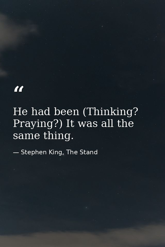 He had been (Thinking? Praying?) It was all the same thing. — Stephen King, The Stand