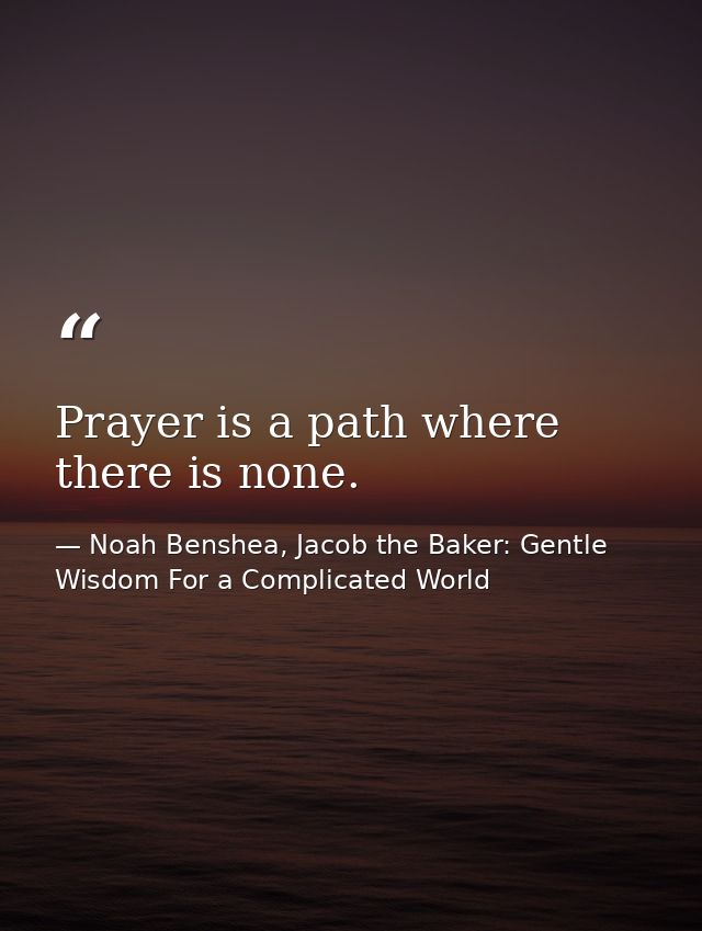 Prayer is a path where there is none. — Noah Benshea, Jacob the Baker: Gentle Wisdom For a Complicated World