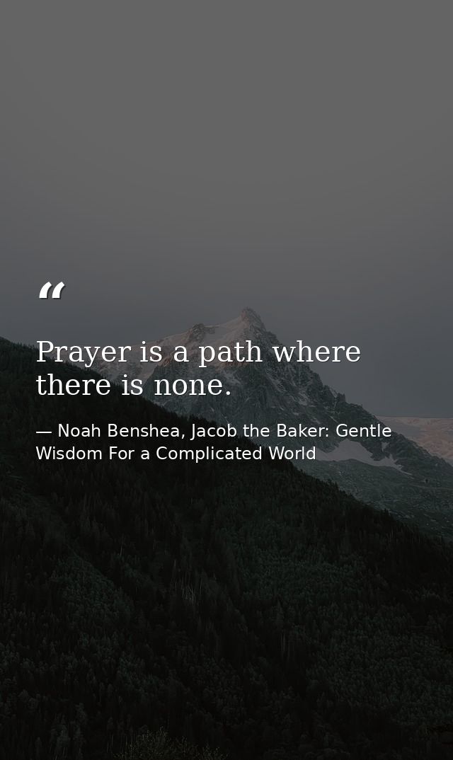 Prayer is a path where there is none. — Noah Benshea, Jacob the Baker: Gentle Wisdom For a Complicated World