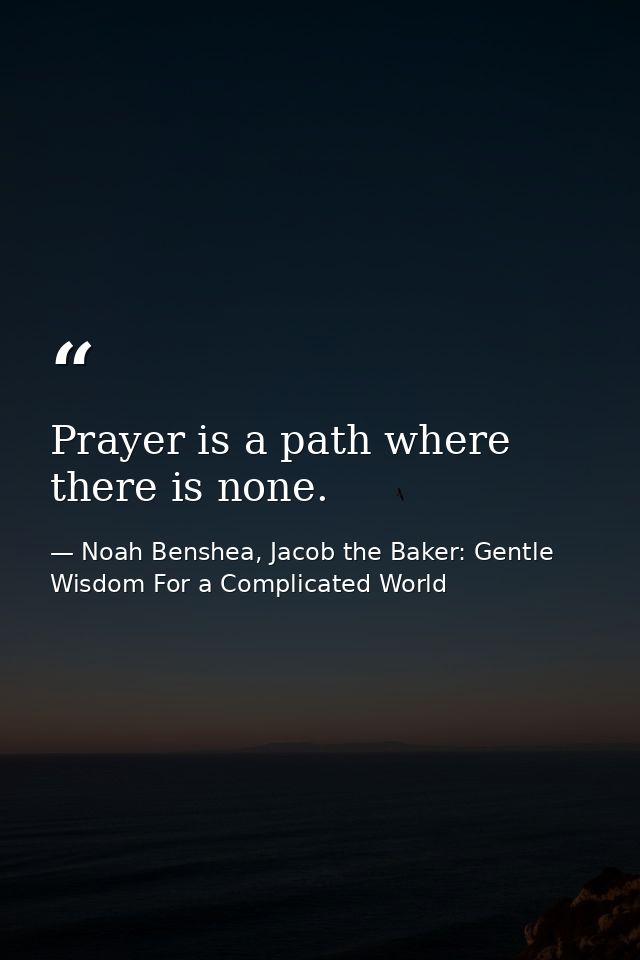 Prayer is a path where there is none. — Noah Benshea, Jacob the Baker: Gentle Wisdom For a Complicated World