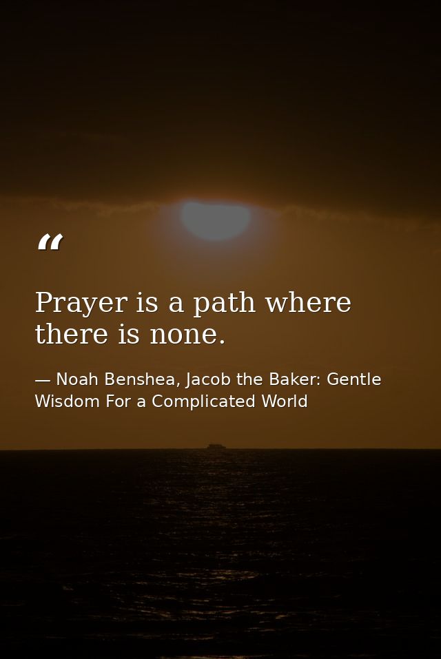 Prayer is a path where there is none. — Noah Benshea, Jacob the Baker: Gentle Wisdom For a Complicated World