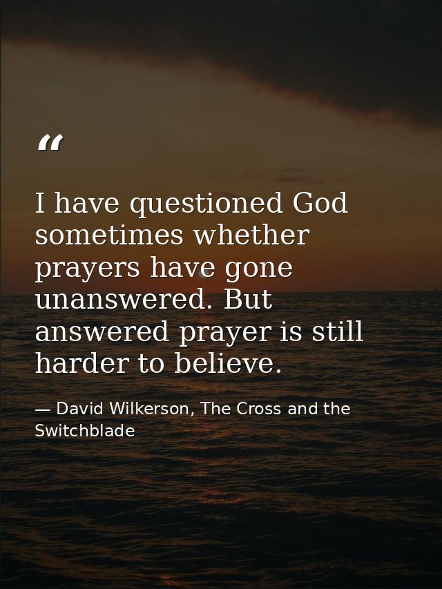 I have questioned God sometimes whether prayers have gone unanswered. But answered prayer is still harder to believe. — David Wilkerson, The Cross and the Switchblade