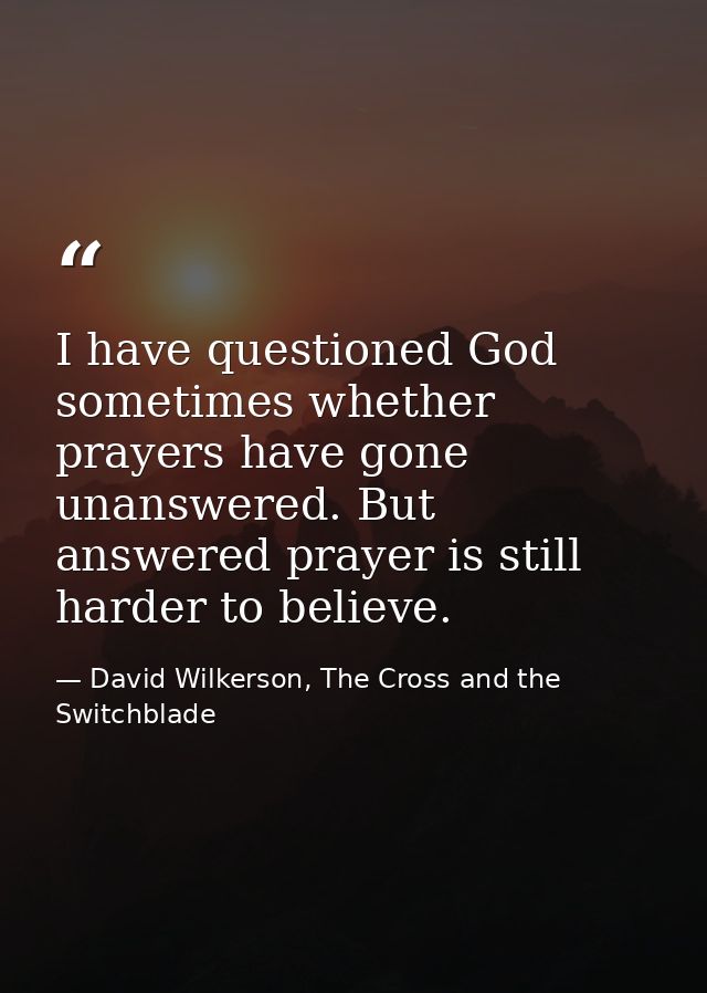 I have questioned God sometimes whether prayers have gone unanswered. But answered prayer is still harder to believe. — David Wilkerson, The Cross and the Switchblade