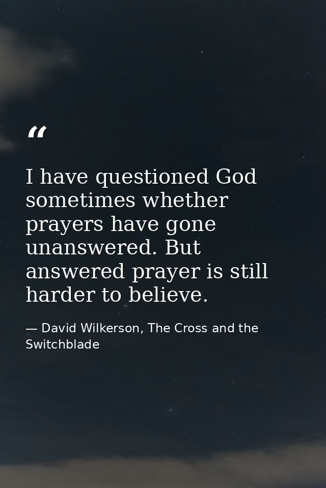 I have questioned God sometimes whether prayers have gone unanswered. But answered prayer is still harder to believe. — David Wilkerson, The Cross and the Switchblade