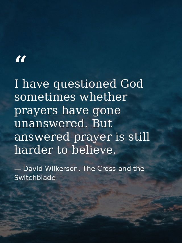 I have questioned God sometimes whether prayers have gone unanswered. But answered prayer is still harder to believe. — David Wilkerson, The Cross and the Switchblade