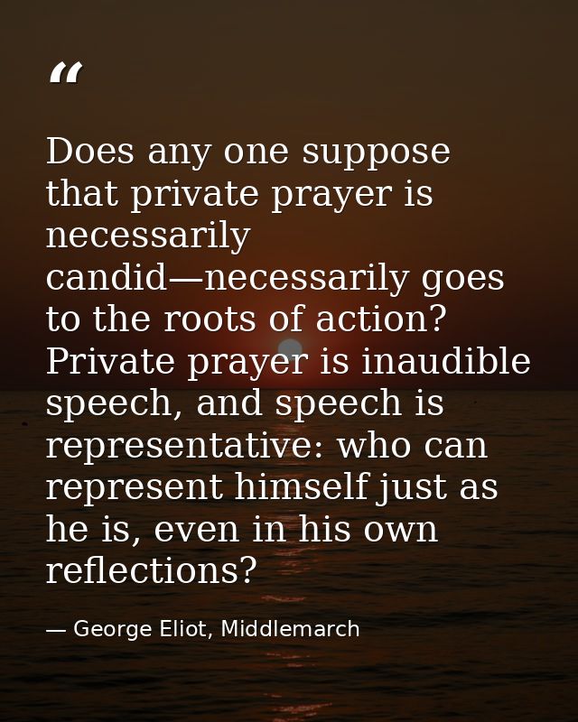 Does any one suppose that private prayer is necessarily candid—necessarily goes to the roots of action? Private prayer i — George Eliot, Middlemarch