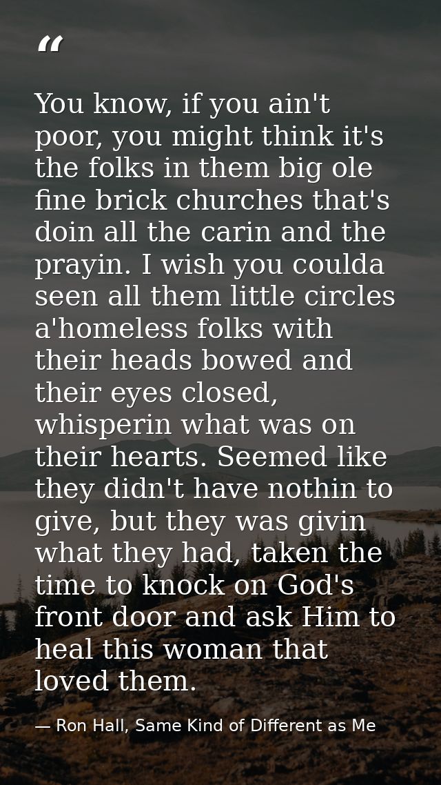 You know, if you ain't poor, you might think it's the folks in them big ole fine brick churches that's doin all the cari — Ron Hall, Same Kind of Different as Me
