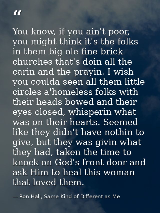 You know, if you ain't poor, you might think it's the folks in them big ole fine brick churches that's doin all the cari — Ron Hall, Same Kind of Different as Me