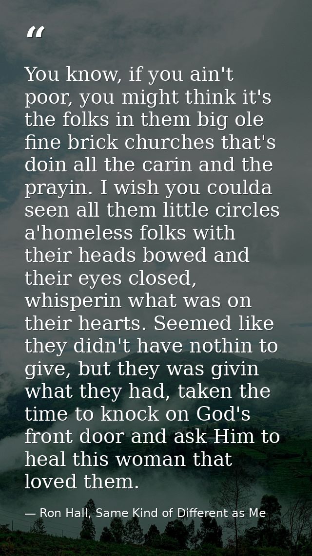 You know, if you ain't poor, you might think it's the folks in them big ole fine brick churches that's doin all the cari — Ron Hall, Same Kind of Different as Me