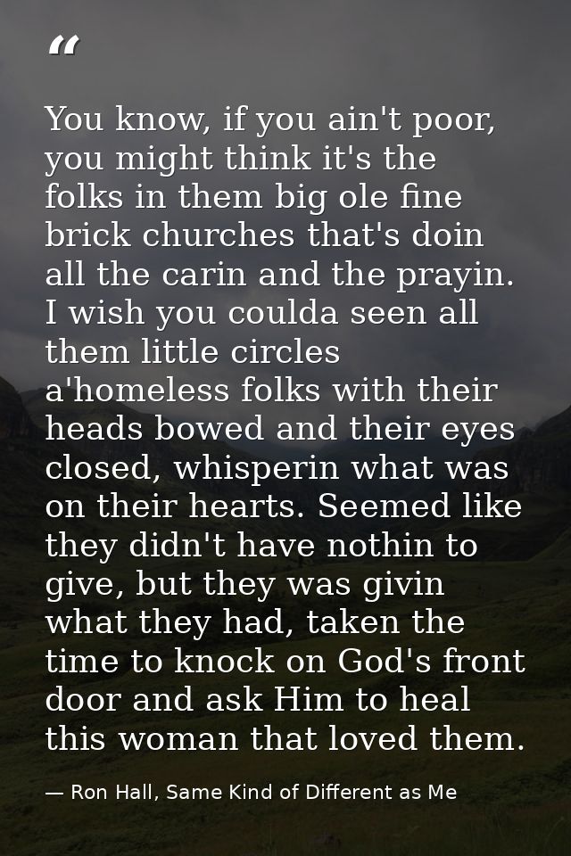 You know, if you ain't poor, you might think it's the folks in them big ole fine brick churches that's doin all the cari — Ron Hall, Same Kind of Different as Me
