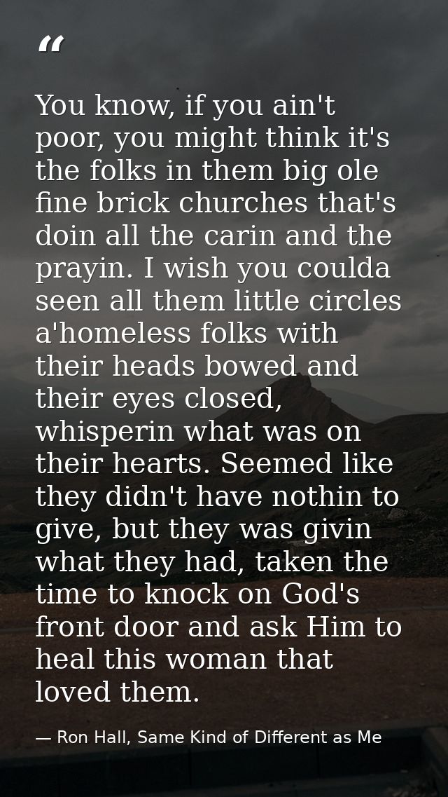 You know, if you ain't poor, you might think it's the folks in them big ole fine brick churches that's doin all the cari — Ron Hall, Same Kind of Different as Me