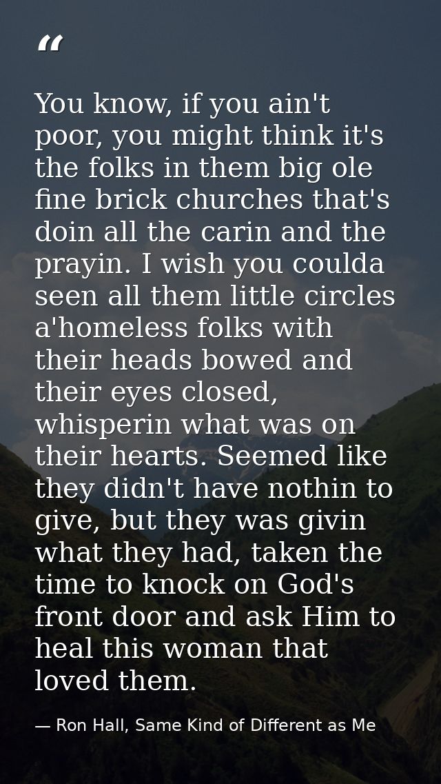 You know, if you ain't poor, you might think it's the folks in them big ole fine brick churches that's doin all the cari — Ron Hall, Same Kind of Different as Me