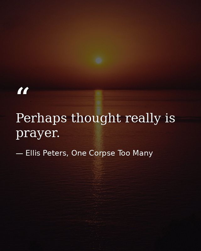 Perhaps thought really is prayer. — Ellis Peters, One Corpse Too Many