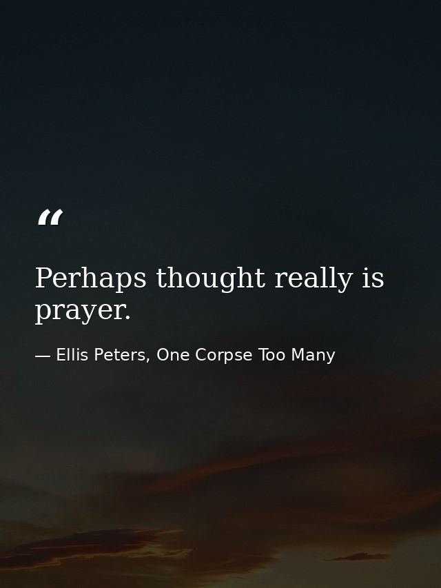 Perhaps thought really is prayer. — Ellis Peters, One Corpse Too Many