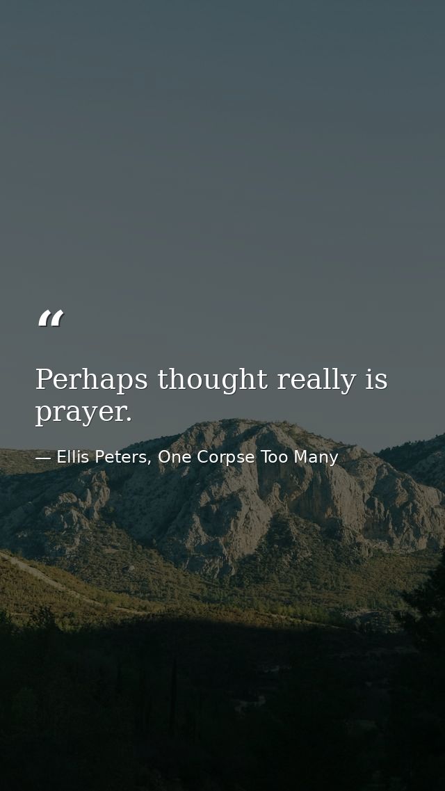 Perhaps thought really is prayer. — Ellis Peters, One Corpse Too Many