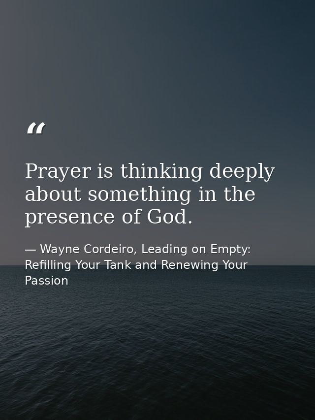 Prayer is thinking deeply about something in the presence of God. — Wayne Cordeiro, Leading on Empty: Refilling Your Tank and Renewing Your Passion