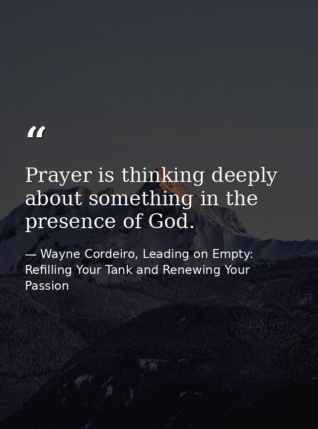 Prayer is thinking deeply about something in the presence of God. — Wayne Cordeiro, Leading on Empty: Refilling Your Tank and Renewing Your Passion