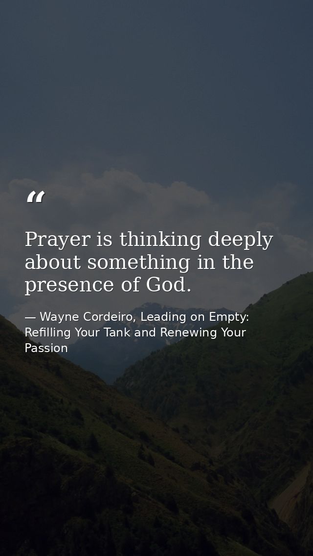 Prayer is thinking deeply about something in the presence of God. — Wayne Cordeiro, Leading on Empty: Refilling Your Tank and Renewing Your Passion
