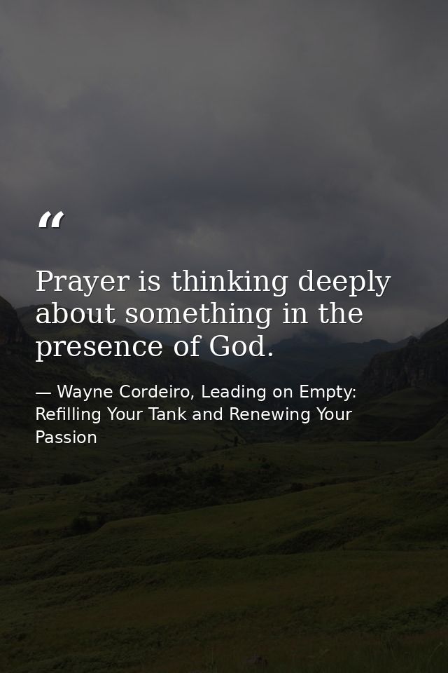 Prayer is thinking deeply about something in the presence of God. — Wayne Cordeiro, Leading on Empty: Refilling Your Tank and Renewing Your Passion