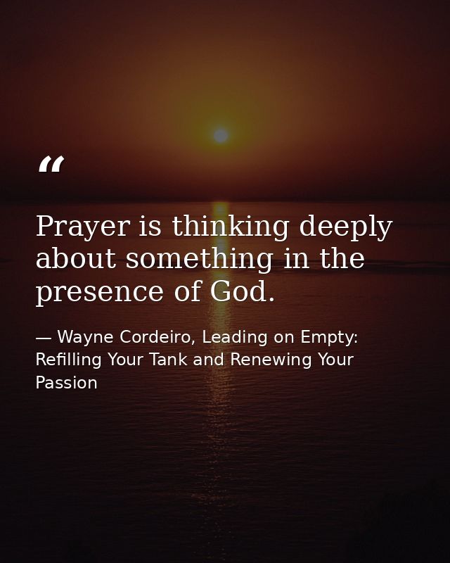 Prayer is thinking deeply about something in the presence of God. — Wayne Cordeiro, Leading on Empty: Refilling Your Tank and Renewing Your Passion