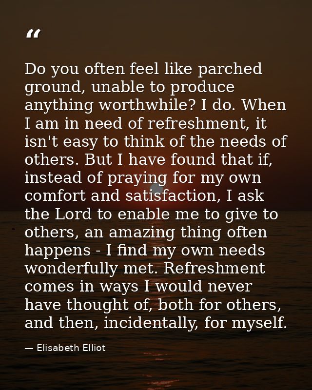 Do you often feel like parched ground, unable to produce anything worthwhile? I do. When I am in need of refreshment, it — Elisabeth Elliot
