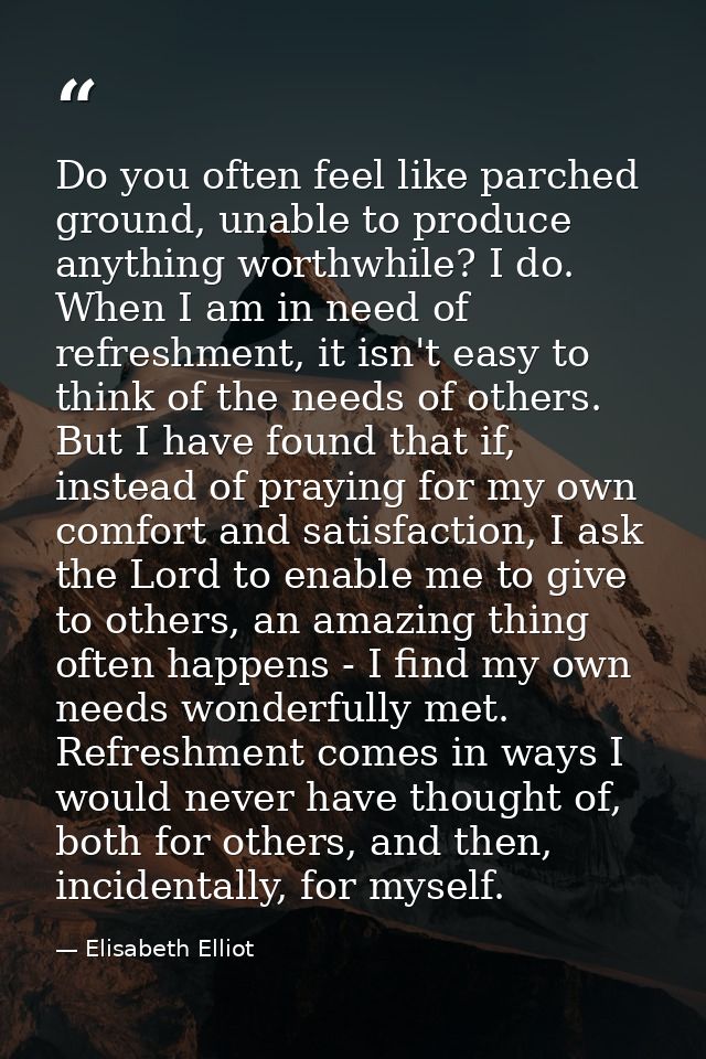 Do you often feel like parched ground, unable to produce anything worthwhile? I do. When I am in need of refreshment, it — Elisabeth Elliot