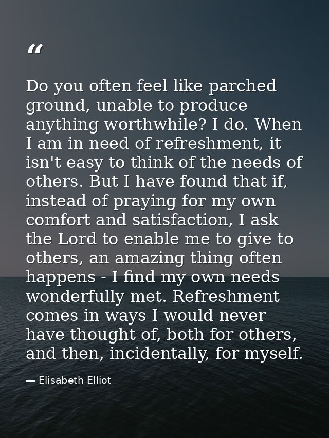 Do you often feel like parched ground, unable to produce anything worthwhile? I do. When I am in need of refreshment, it — Elisabeth Elliot