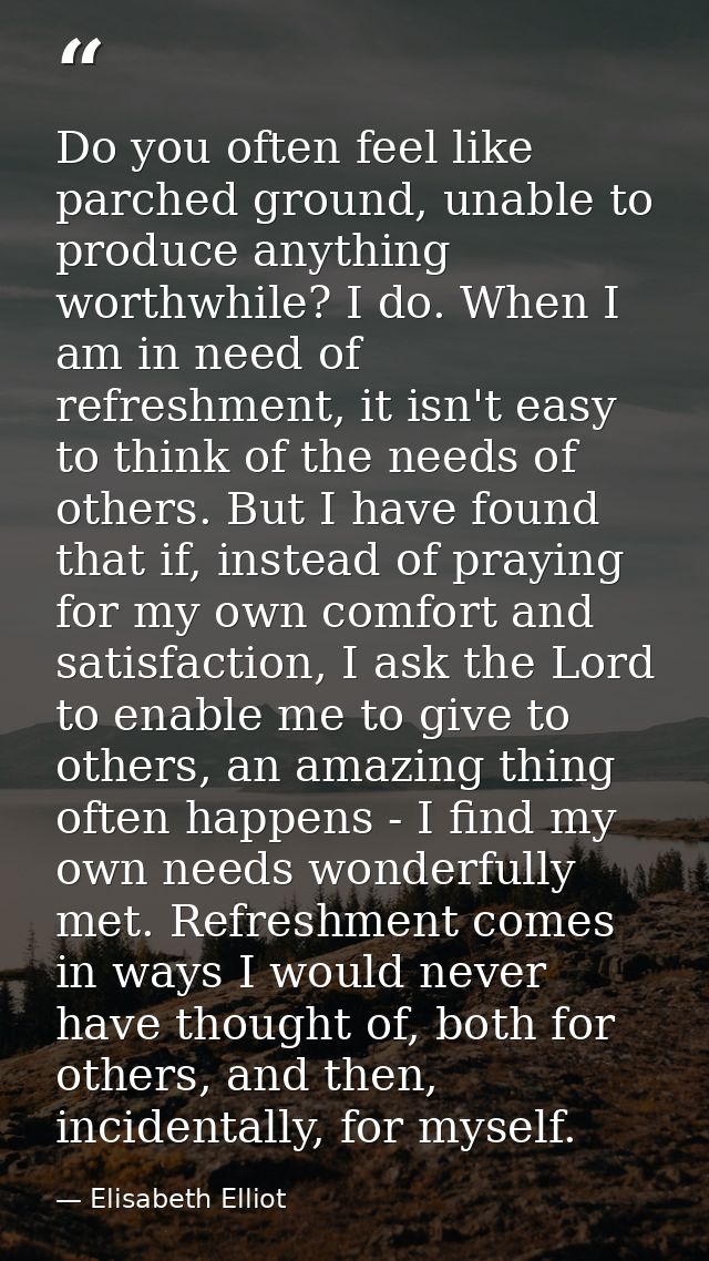 Do you often feel like parched ground, unable to produce anything worthwhile? I do. When I am in need of refreshment, it — Elisabeth Elliot