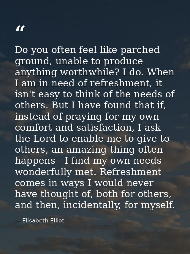 Do you often feel like parched ground, unable to produce anything worthwhile? I do. When I am in need of refreshment, it — Elisabeth Elliot
