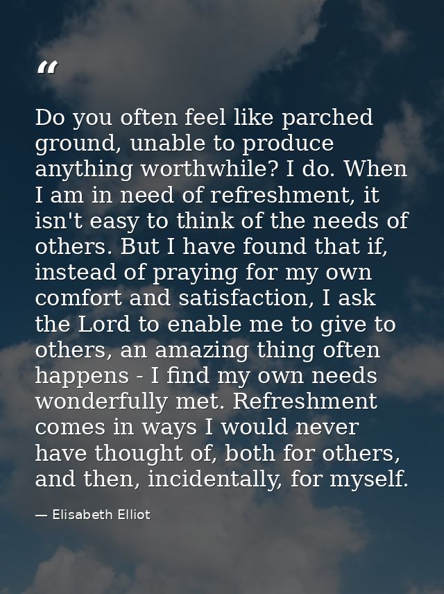 Do you often feel like parched ground, unable to produce anything worthwhile? I do. When I am in need of refreshment, it — Elisabeth Elliot