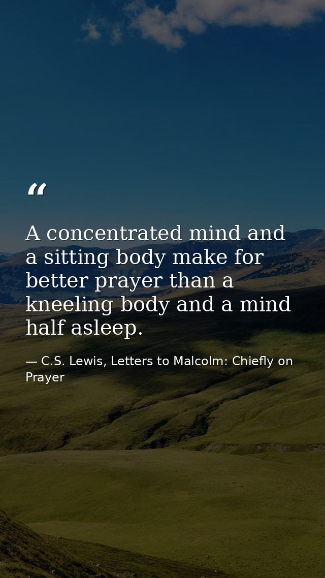 A concentrated mind and a sitting body make for better prayer than a kneeling body and a mind half asleep. — C.S. Lewis, Letters to Malcolm: Chiefly on Prayer