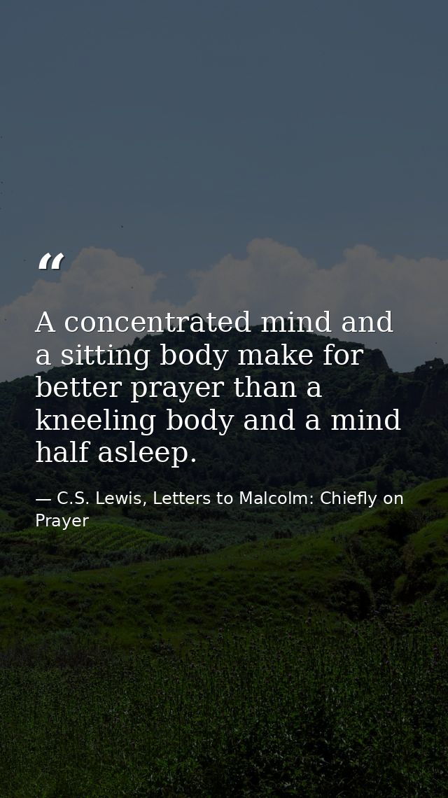 A concentrated mind and a sitting body make for better prayer than a kneeling body and a mind half asleep. — C.S. Lewis, Letters to Malcolm: Chiefly on Prayer