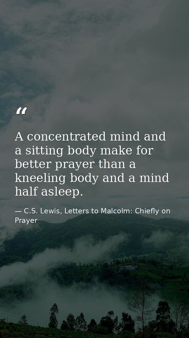 A concentrated mind and a sitting body make for better prayer than a kneeling body and a mind half asleep. — C.S. Lewis, Letters to Malcolm: Chiefly on Prayer