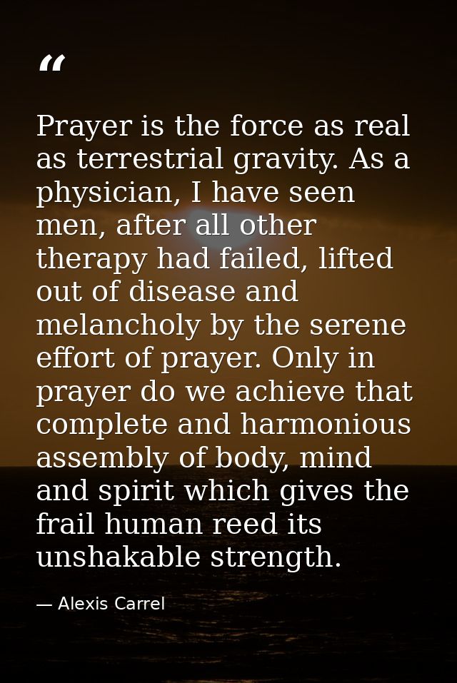 Prayer is the force as real as terrestrial gravity. As a physician, I have seen men, after all other therapy had failed, — Alexis Carrel