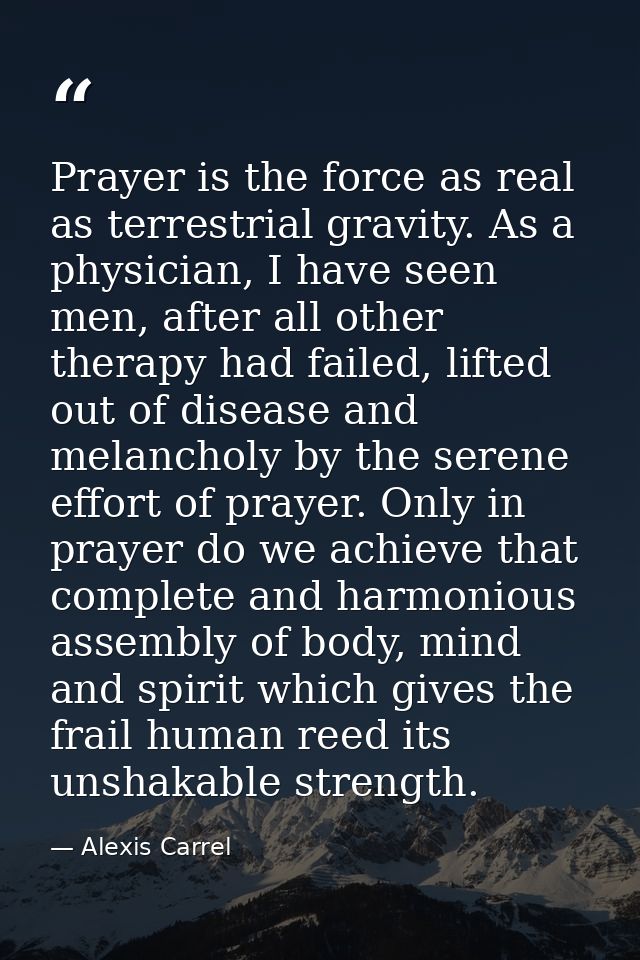 Prayer is the force as real as terrestrial gravity. As a physician, I have seen men, after all other therapy had failed, — Alexis Carrel