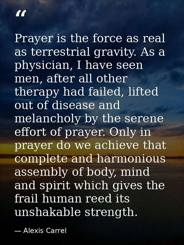 Prayer is the force as real as terrestrial gravity. As a physician, I have seen men, after all other therapy had failed, — Alexis Carrel