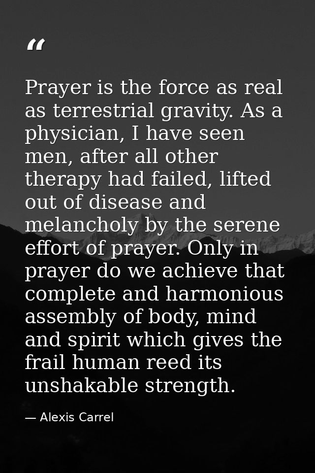 Prayer is the force as real as terrestrial gravity. As a physician, I have seen men, after all other therapy had failed, — Alexis Carrel