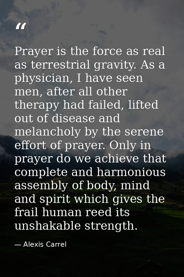 Prayer is the force as real as terrestrial gravity. As a physician, I have seen men, after all other therapy had failed, — Alexis Carrel