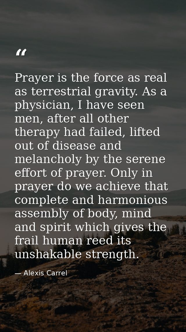 Prayer is the force as real as terrestrial gravity. As a physician, I have seen men, after all other therapy had failed, — Alexis Carrel