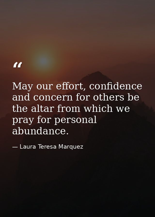 May our effort, confidence and concern for others be the altar from which we pray for personal abundance. — Laura Teresa Marquez