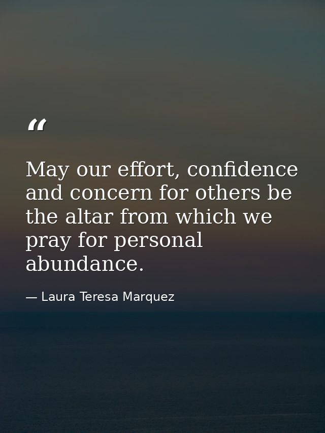 May our effort, confidence and concern for others be the altar from which we pray for personal abundance. — Laura Teresa Marquez