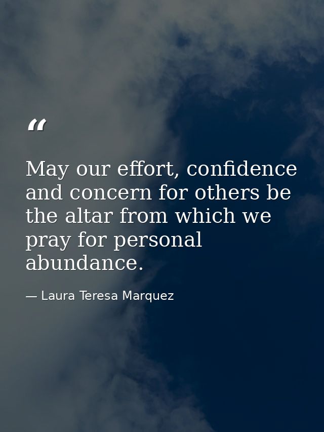 May our effort, confidence and concern for others be the altar from which we pray for personal abundance. — Laura Teresa Marquez