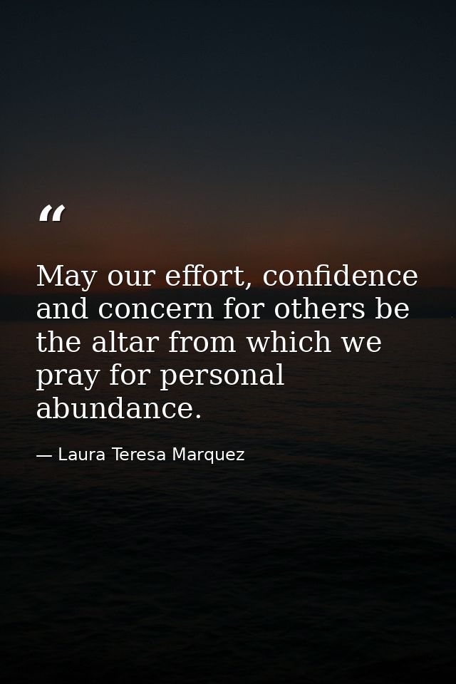 May our effort, confidence and concern for others be the altar from which we pray for personal abundance. — Laura Teresa Marquez