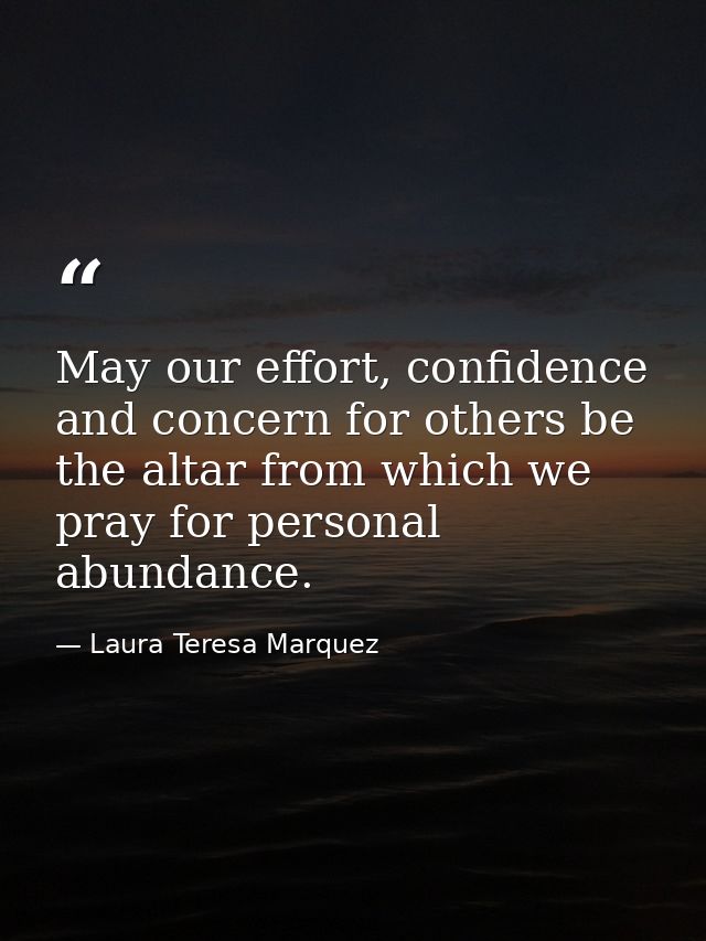 May our effort, confidence and concern for others be the altar from which we pray for personal abundance. — Laura Teresa Marquez
