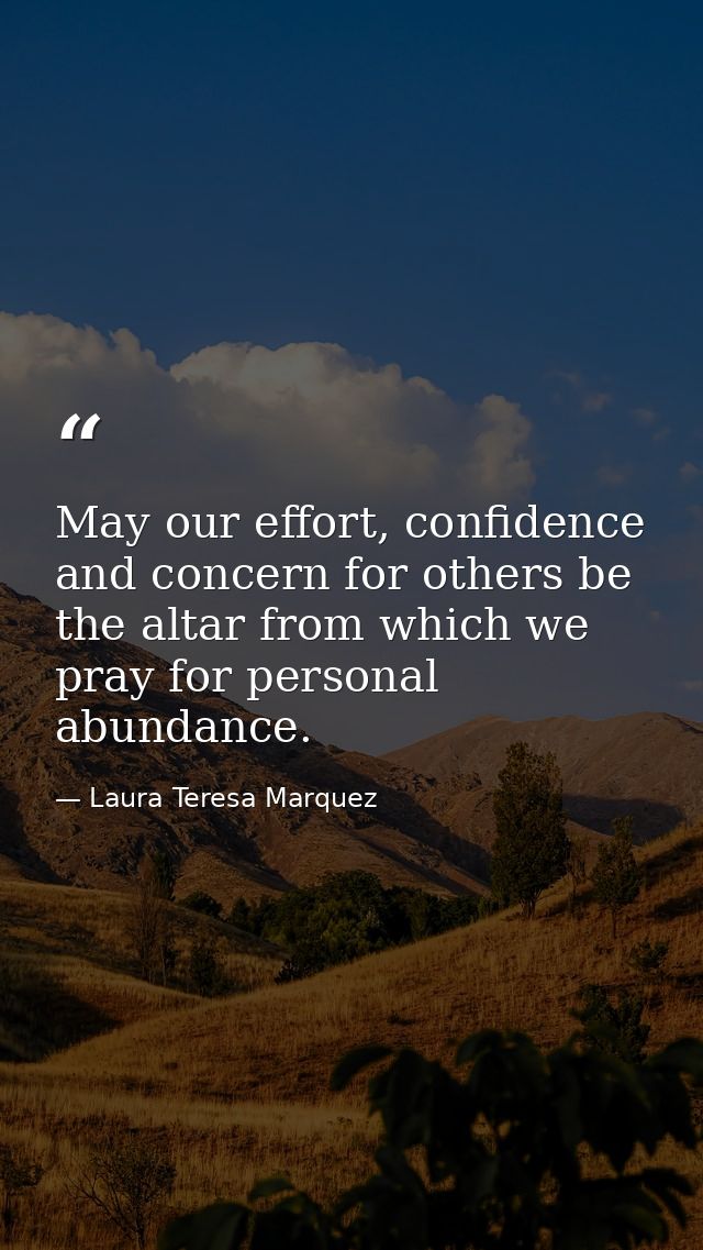 May our effort, confidence and concern for others be the altar from which we pray for personal abundance. — Laura Teresa Marquez