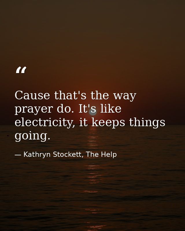 Cause that's the way prayer do. It's like electricity, it keeps things going. — Kathryn Stockett, The Help
