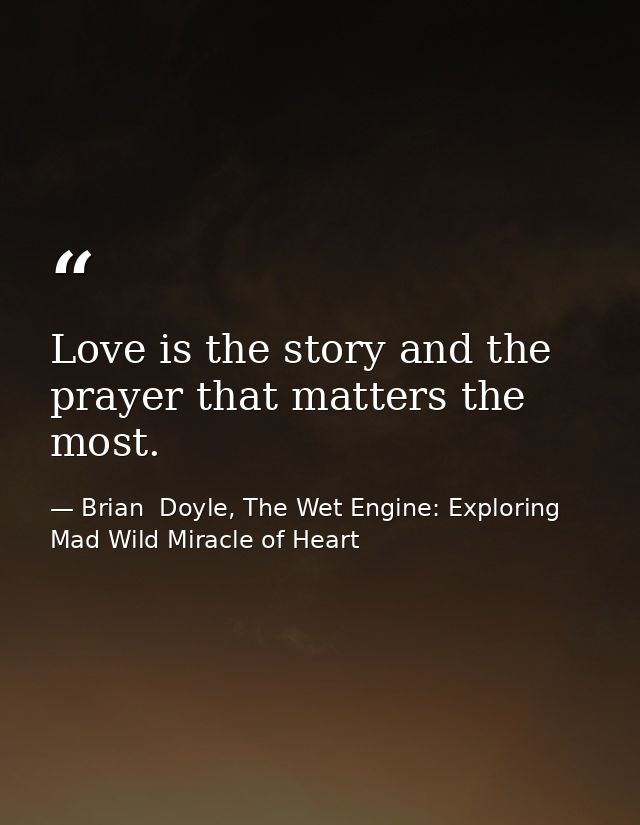 Love is the story and the prayer that matters the most. — Brian  Doyle, The Wet Engine: Exploring Mad Wild Miracle of Heart