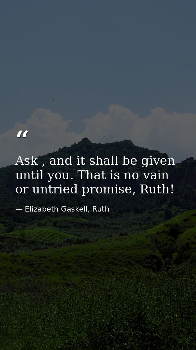 Ask , and it shall be given until you. That is no vain or untried promise, Ruth! — Elizabeth Gaskell, Ruth