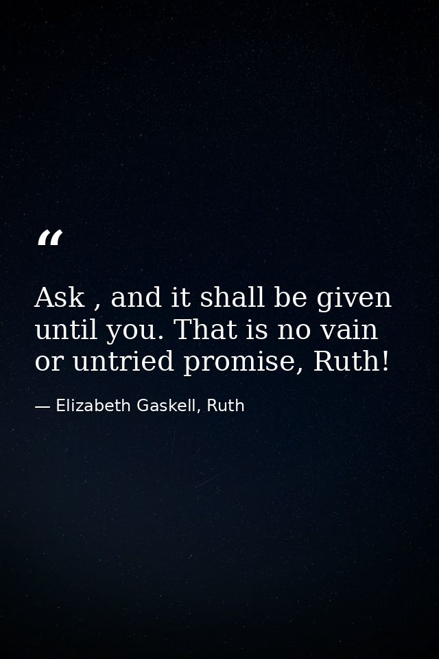 Ask , and it shall be given until you. That is no vain or untried promise, Ruth! — Elizabeth Gaskell, Ruth