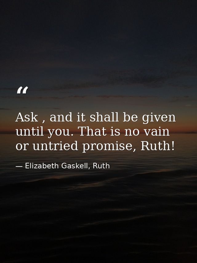 Ask , and it shall be given until you. That is no vain or untried promise, Ruth! — Elizabeth Gaskell, Ruth